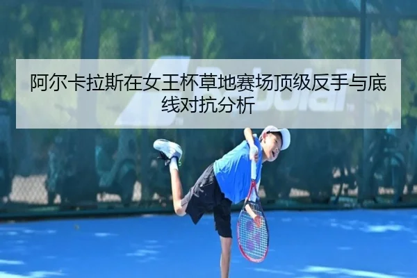 阿尔卡拉斯在女王杯草地赛场顶级反手与底线对抗分析 - WorldCupChina